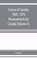 Census of Canada, 1608 - 1876 . Recensements du Canada (Volume V)