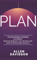 PLAN - The Backward Planning Playbook: Reverse-Engineer Your Dreams and Achieve Remarkable Results