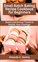 Small Batch Baking Recipe Cookbook for Beginners: Sweet and Savory Treats to Satisfy Your Cravings