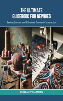 Ultimate Guidebook for Newbies: Sewing Success and Effortless Garment Construction