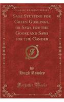 Sage Stuffing for Green Goslings, or Saws for the Goose and Saws for the Gander (Classic Reprint)