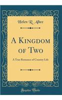 A Kingdom of Two: A True Romance of Country Life (Classic Reprint): A True Romance of Country Life (Classic Reprint)