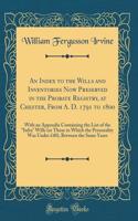 An Index to the Wills and Inventories Now Preserved in the Probate Registry, at Chester, From A. D. 1791 to 1800: With an Appendix Containing the List of the "Infra" Wills (or Those in Which the Personality Was Under £40), Between the Same Years