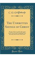 The Unwritten Sayings of Christ: Words of Our Lord Not Recorded in the Four Gospels Including Those Recently Discovered; With Notes (Classic Reprint)