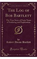 The Log of Bob Bartlett: The True Story of Forty Years of Seafaring and Exploration (Classic Reprint)