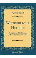 Wunderliche Heilige: ReligiÃ¶se Und Politische GeheimbÃ¼nde Und Secten (Classic Reprint): ReligiÃ¶se Und Politische GeheimbÃ¼nde Und Secten (Classic Reprint)