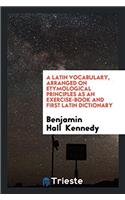 A Latin Vocabulary, Arranged on Etymological Principles as an Exercise-Book and First Latin Dictionary