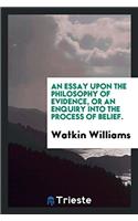 Essay Upon the Philosophy of Evidence, or an Enquiry Into the Process of Belief.