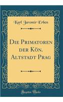 Die Primatoren Der KÃ¶n. Altstadt Prag (Classic Reprint)