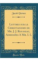 Lettres sur le Christianisme de Mr. J. J. Rousseau, Adressées A Mr. I. L (Classic Reprint)
