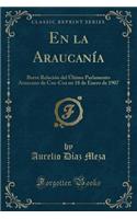 En La Araucanï¿½a: Breve Relaciï¿½n del ï¿½ltimo Parlamento Araucano de Coz-Coz En 18 de Enero de 1907 (Classic Reprint): Breve Relaciï¿½n del ï¿½ltimo Parlamento Araucano de Coz-Coz En 18 de Enero de 1907 (Classic Reprint)