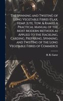 Spinning and Twisting of Long Vegetable Fibres (flax, Hemp, Jute, tow, & Ramie) A Practical Manual of the Most Modern Methods as Applied to the Hackling, Carding, Preparing, Spinning, and Twisting of the Long Vegetable Fibres of Commerce