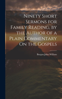 Ninety Short Sermons for Family Reading, by the Author of a Plain Commentary On the Gospels