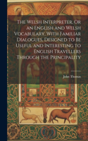 The Welsh Interpreter, Or an English and Welsh Vocabulary, With Familiar Dialogues, Designed to Be Useful and Interesting to English Travellers Through the Principality
