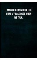 I am not responsible for what my face does when we talk.