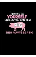 Always be yourself unless you can be a pig then always be a pig