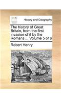The History of Great Britain, from the First Invasion of It by the Romans ... Volume 5 of 6