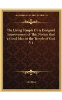 The Living Temple Or A Designed Improvement of That Notion that a Good Man in the Temple of God V1