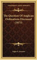 The Question of Anglican Ordinations Discussed (1873)