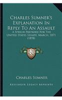 Charles Sumner's Explanation In Reply To An Assault: A Speech Prepared For The United States Senate, March, 1871 (1878)(English)