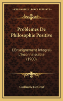 Problemes De Philosophie Positive: L'Enseignement Integral-L'Inconnaissable (1900)