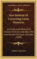 New Method Of Correcting Lunar Distances: And Improved Method Of Finding The Error And Rate Of A Chronometer By Equal Altitudes (1868)