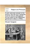 A Calm and Plain Answer to the Enquiry, Why Are You a Dissenter from the Church of England? ... by the Author of the Dissenting Gentleman's Letters to White. ...: (English)