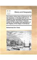 The history of the siege of Damascus, by the Saracens, in the year 633 as it is related by Abu Abdo'llah Muhammed Ebn Omar Alwákidi, the Arabian historian. Useful for the readers and spectators of the tragedy of the Siege of Damascus