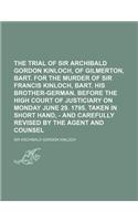 The Trial of Sir Archibald Gordon Kinloch, of Gilmerton, Bart. for the Murder of Sir Francis Kinloch, Bart. His Brother-German. Before the High Court