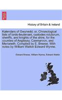 Kalendars of Gwynedd; Or, Chronological Lists of Lords-Lieutenant, Custodes Rotulorum, Sheriffs, and Knights of the Shire, for the Counties of Anglesey, Caernarvon, and Merioneth. Compiled by E. Breese. with Notes by William Watkin Edward Wynne.