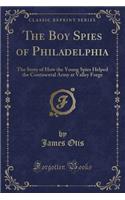 The Boy Spies of Philadelphia: The Story of How the Young Spies Helped the Continental Army at Valley Forge (Classic Reprint)