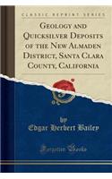 Geology and Quicksilver Deposits of the New Almaden District, Santa Clara County, California (Classic Reprint)