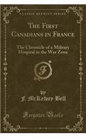 The First Canadians in France: The Chronicle of a Military Hospital in the War Zone (Classic Reprint)