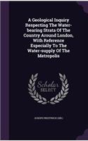 Geological Inquiry Respecting The Water-bearing Strata Of The Country Around London, With Reference Especially To The Water-supply Of The Metropolis