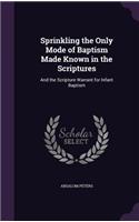 Sprinkling the Only Mode of Baptism Made Known in the Scriptures: And the Scripture Warrant for Infant Baptism