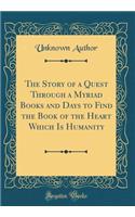 The Story of a Quest Through a Myriad Books and Days to Find the Book of the Heart Which Is Humanity (Classic Reprint)