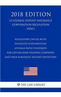 Regulatory Capital Rules - Enhanced Supplementary Leverage Ratio Standards for Certain Bank Holding Companies and their Subsidiary Insured Depository (US Federal Deposit Insurance Corporation Regulation) (FDIC) (2018 Edition)