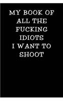 My Book of All the Fucking Idiots I Want to Shoot: Notebook Journal(100 Funny Office Work Desk Swear Word Cursing Humor Journaling 1)