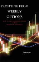 Profiting from Weekly Options: How to Earn Consistent Income Trading Weekly Option Serials