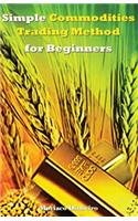 Simple Commodities Trading Method for Beginners: Learn the Easiest & Fastest Method for Consistent High Profits Trading Commodities