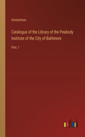 Catalogue of the Library of the Peabody Institute of the City of Baltimore: Part. I