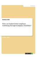 How can leaders foster employee well-being through workplace flexibility?