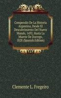 Compendio De La Historia Argentina, Desde El Descubrimiento Del Nuevo Mundo, 1492, Hasta La Muerte De Dorrego, 1828 (Spanish Edition)