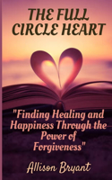 Full Circle Heart: Finding Healing and Happiness Through the Power of Forgiveness