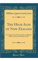 The High Alps of New Zealand: Or a Trip to the Glaciers of the Antipodes With an Ascent of Mount Cook (Classic Reprint)
