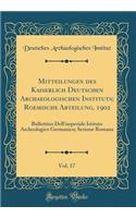 Mitteilungen des Kaiserlich Deutschen Archaeologischen Instituts; Roemische Abteilung, 1902, Vol. 17: Bullettino Dell'imperiale Istituto Archeologico Germanico; Sezione Romana (Classic Reprint)