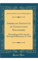 American Institute of Consulting Engineers: Proceedings of the Annual Meeting Held January 13, 1941 (Classic Reprint)