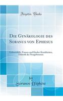 Die Gynï¿½kologie Des Soranus Von Ephesus: Geburtshilfe, Frauen-Und Kinder-Krankheiten, Diï¿½tetik Der Neugeborenen (Classic Reprint)