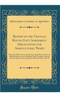 Review of the Uruguay Round Gatt Agreement Implications for Agricultural Trade: Hearings Before the Committee on Agriculture, House of Representatives, One Hundred Third Congress, Second Session; March 16 and April 20, 1994; Serial No. 103-56