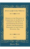 Reports of the Decisions of Committees of the House of Commons in the Trial of Controverted Elections, During the Seventeenth Parliament of the United Kingdom, 1859, Vol. 1 (Classic Reprint)